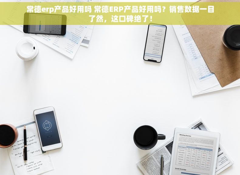 常德erp产品好用吗 常德ERP产品好用吗？销售数据一目了然，这口碑绝了！