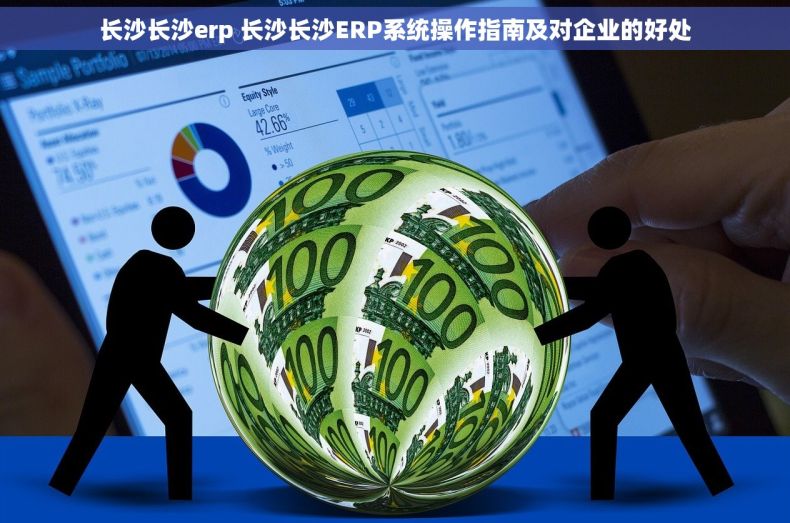 长沙长沙erp 长沙长沙ERP系统操作指南及对企业的好处