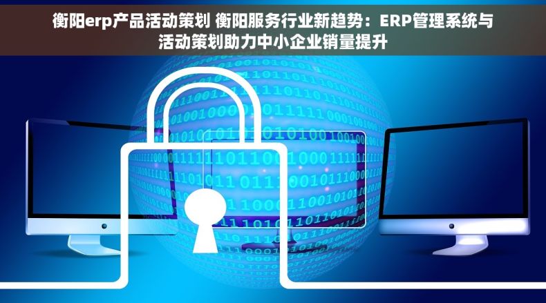 衡阳erp产品活动策划 衡阳服务行业新趋势：ERP管理系统与活动策划助力中小企业销量提升