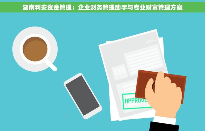 湖南利安资金管理：企业财务管理助手与专业财富管理方案
