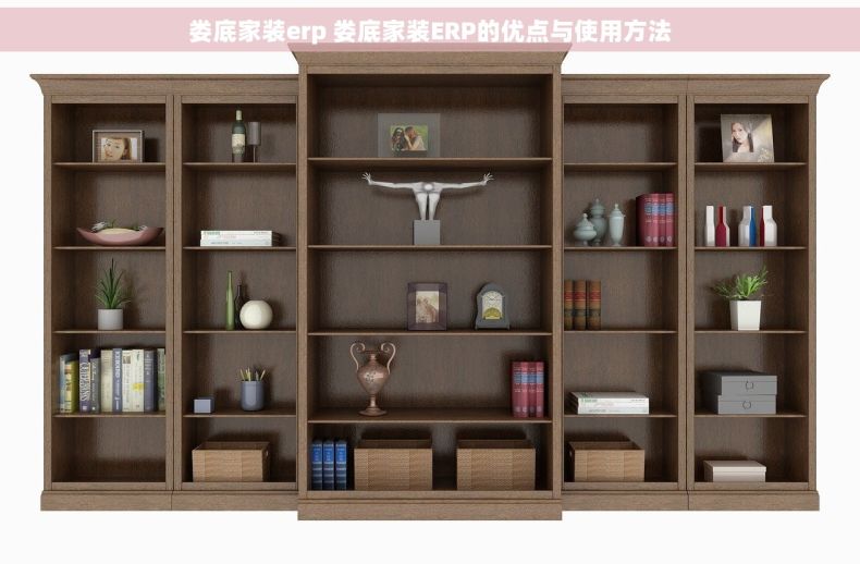 娄底家装erp 娄底家装ERP的优点与使用方法
