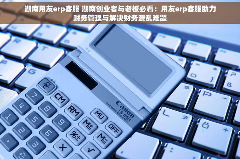 湖南用友erp客服 湖南创业者与老板必看：用友erp客服助力财务管理与解决财务混乱难题