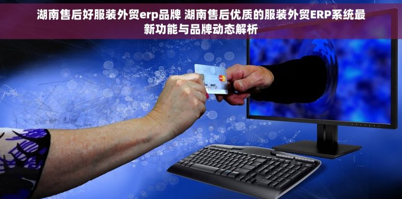 湖南售后好服装外贸erp品牌 湖南售后优质的服装外贸ERP系统最新功能与品牌动态解析