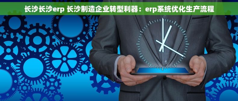 长沙长沙erp 长沙制造企业转型利器：erp系统优化生产流程