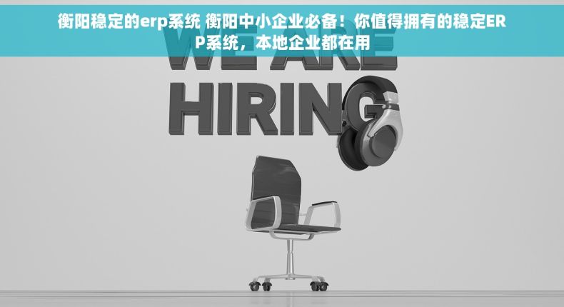 衡阳稳定的erp系统 衡阳中小企业必备！你值得拥有的稳定ERP系统，本地企业都在用
