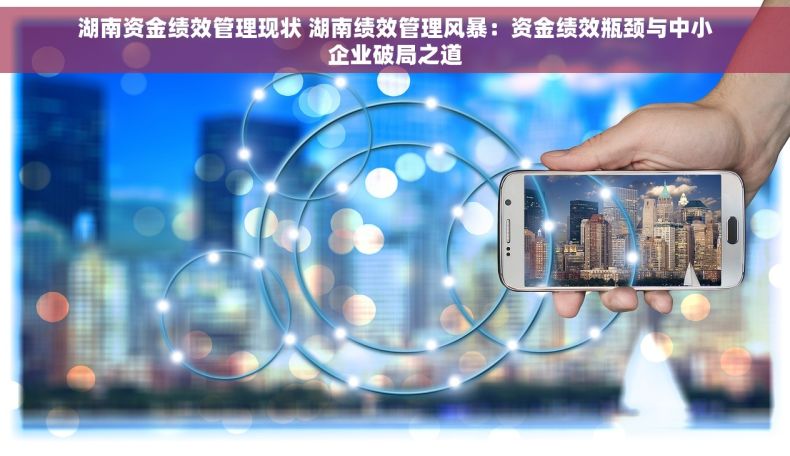 湖南资金绩效管理现状 湖南绩效管理风暴：资金绩效瓶颈与中小企业破局之道