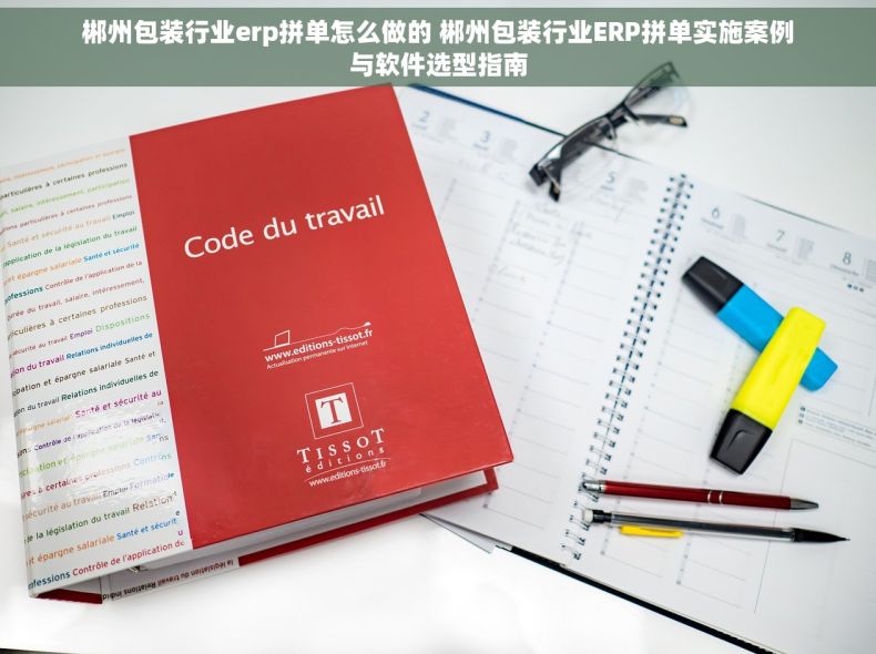 郴州包装行业erp拼单怎么做的 郴州包装行业ERP拼单实施案例与软件选型指南