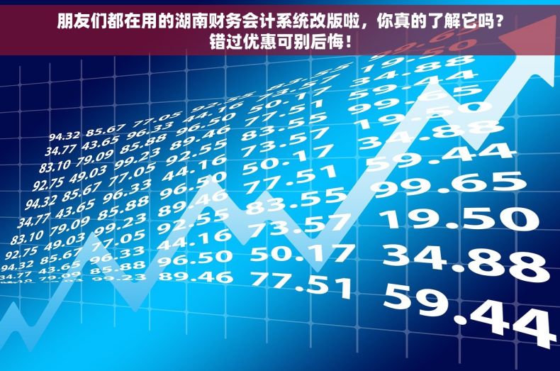 朋友们都在用的湖南财务会计系统改版啦，你真的了解它吗？错过优惠可别后悔！