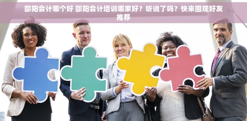 邵阳会计哪个好 邵阳会计培训哪家好？听说了吗？快来围观好友推荐