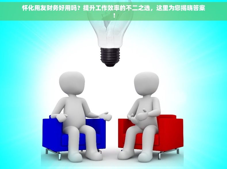 怀化用友财务好用吗？提升工作效率的不二之选，这里为您揭晓答案！