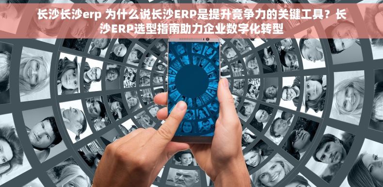 长沙长沙erp 为什么说长沙ERP是提升竞争力的关键工具？长沙ERP选型指南助力企业数字化转型