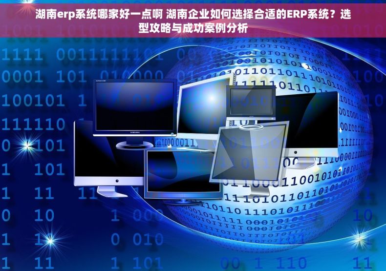 湖南erp系统哪家好一点啊 湖南企业如何选择合适的ERP系统？选型攻略与成功案例分析