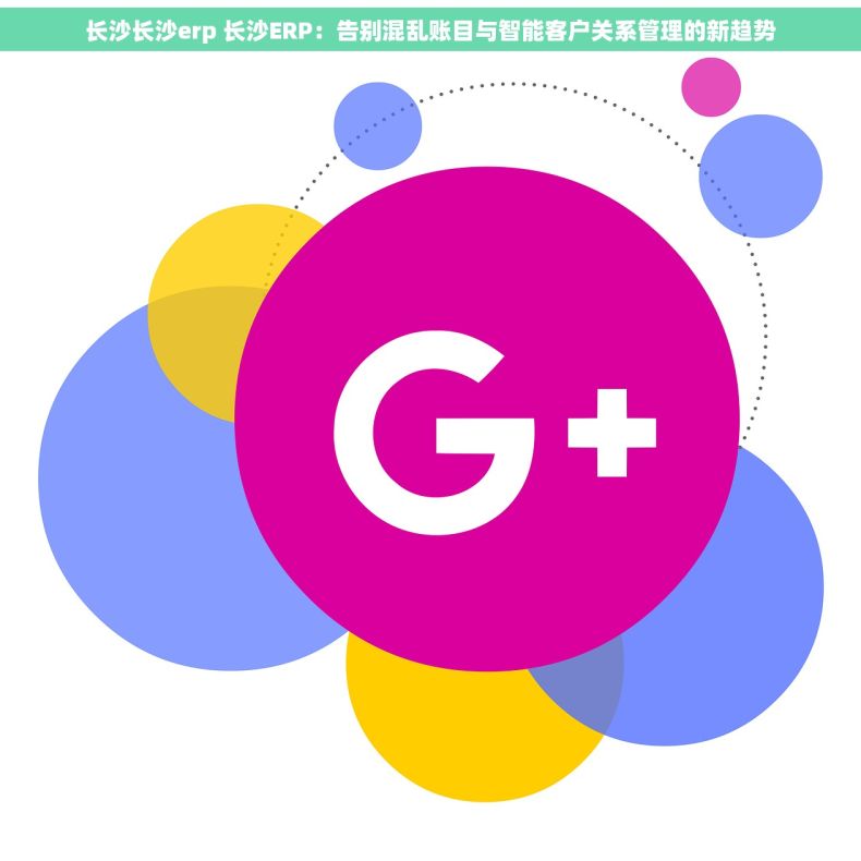 长沙长沙erp 长沙ERP：告别混乱账目与智能客户关系管理的新趋势