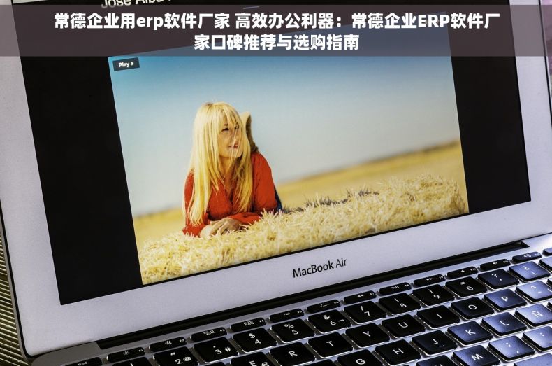 常德企业用erp软件厂家 高效办公利器：常德企业ERP软件厂家口碑推荐与选购指南