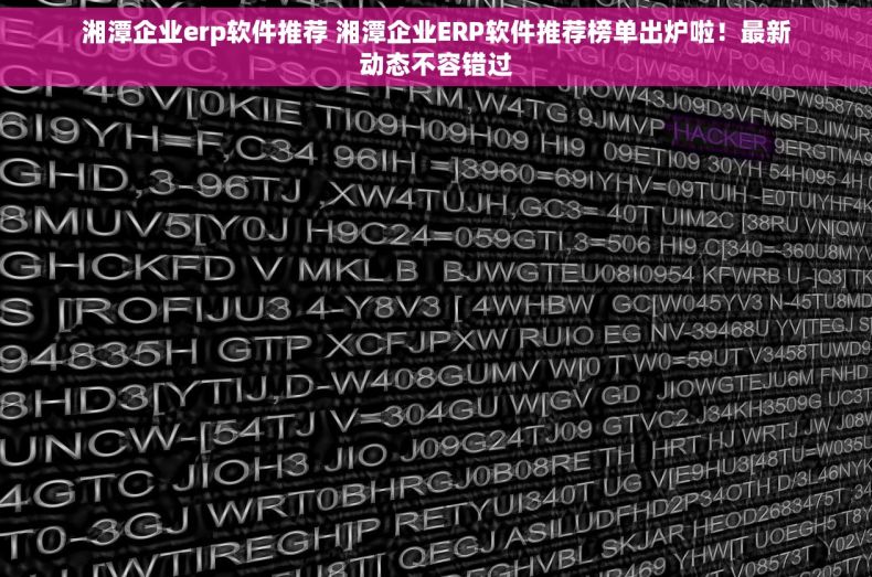湘潭企业erp软件推荐 湘潭企业ERP软件推荐榜单出炉啦！最新动态不容错过