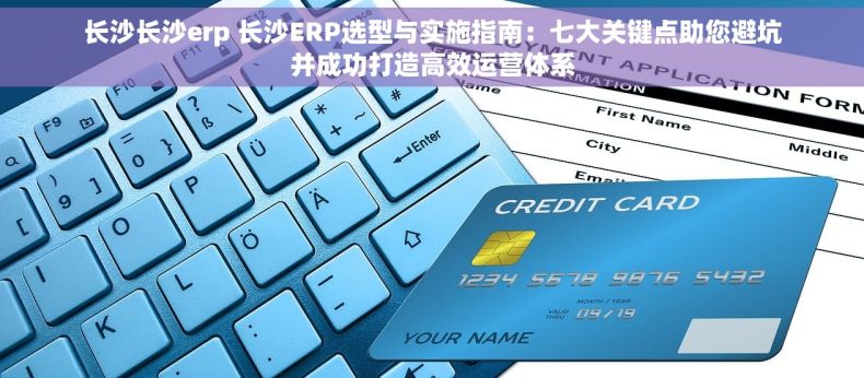 长沙长沙erp 长沙ERP选型与实施指南：七大关键点助您避坑并成功打造高效运营体系