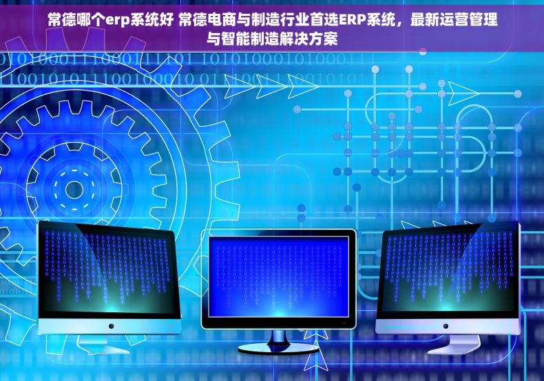常德哪个erp系统好 常德电商与制造行业首选ERP系统，最新运营管理与智能制造解决方案