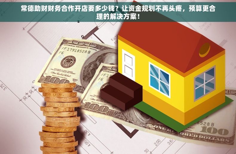 常德助财财务合作开店要多少钱？让资金规划不再头疼，预算更合理的解决方案！