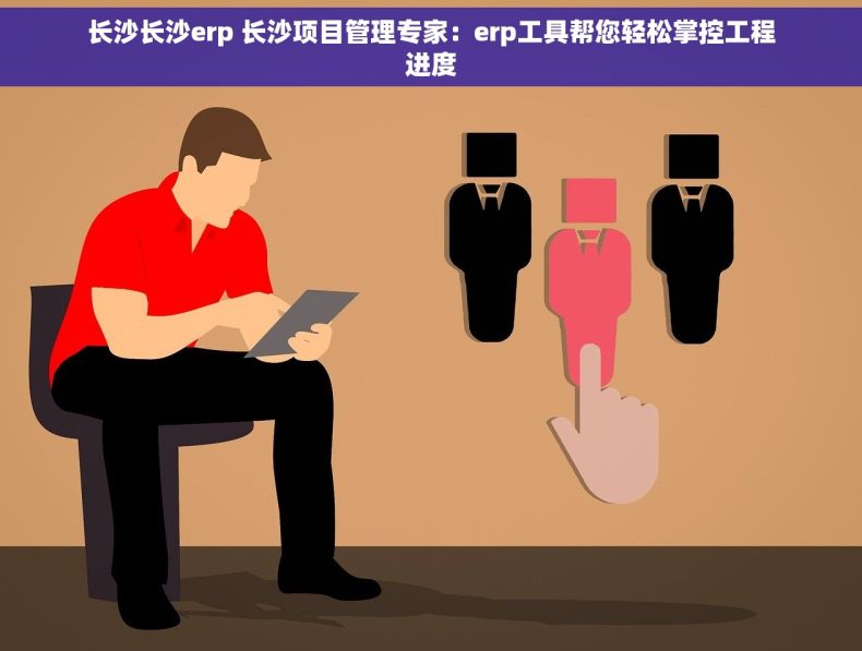 长沙长沙erp 长沙项目管理专家：erp工具帮您轻松掌控工程进度