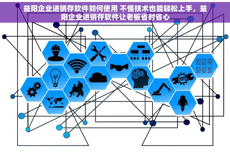 益阳企业进销存软件如何使用 不懂技术也能轻松上手，益阳企业进销存软件让老板省时省心