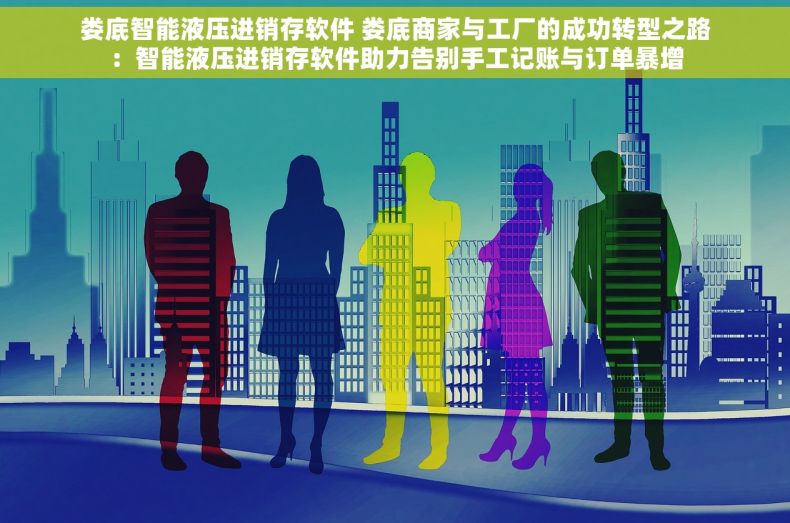 娄底智能液压进销存软件 娄底商家与工厂的成功转型之路：智能液压进销存软件助力告别手工记账与订单暴增
