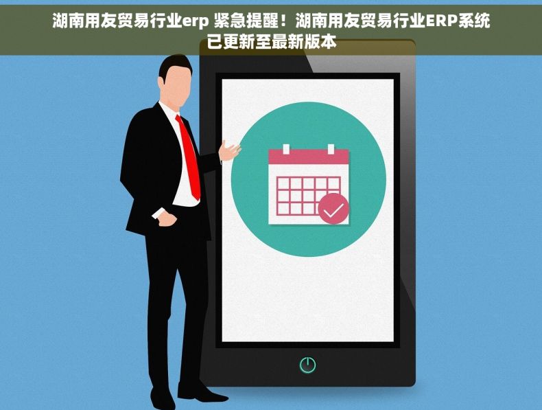 湖南用友贸易行业erp 紧急提醒！湖南用友贸易行业ERP系统已更新至最新版本
