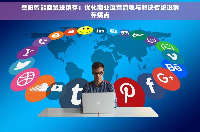 岳阳智能商贸进销存：优化商业运营流程与解决传统进销存痛点