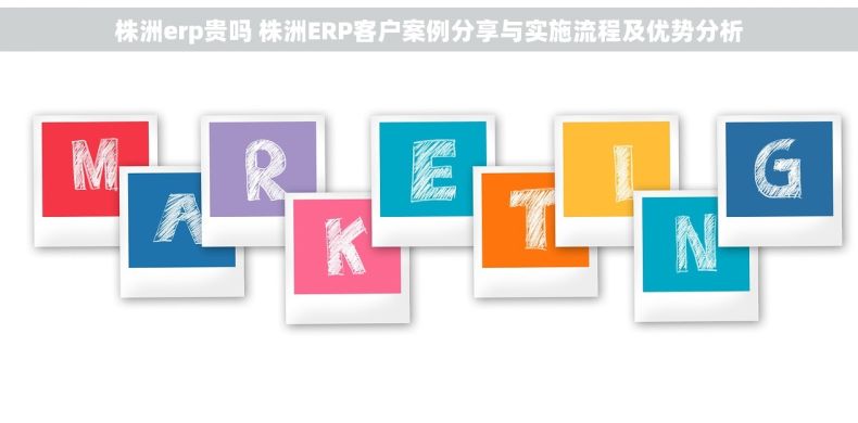 株洲erp贵吗 株洲ERP客户案例分享与实施流程及优势分析