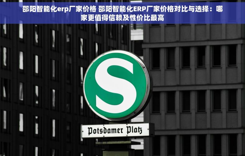 邵阳智能化erp厂家价格 邵阳智能化ERP厂家价格对比与选择：哪家更值得信赖及性价比最高