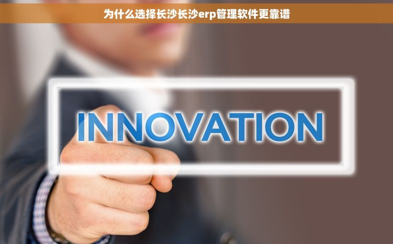 为什么选择长沙长沙erp管理软件更靠谱