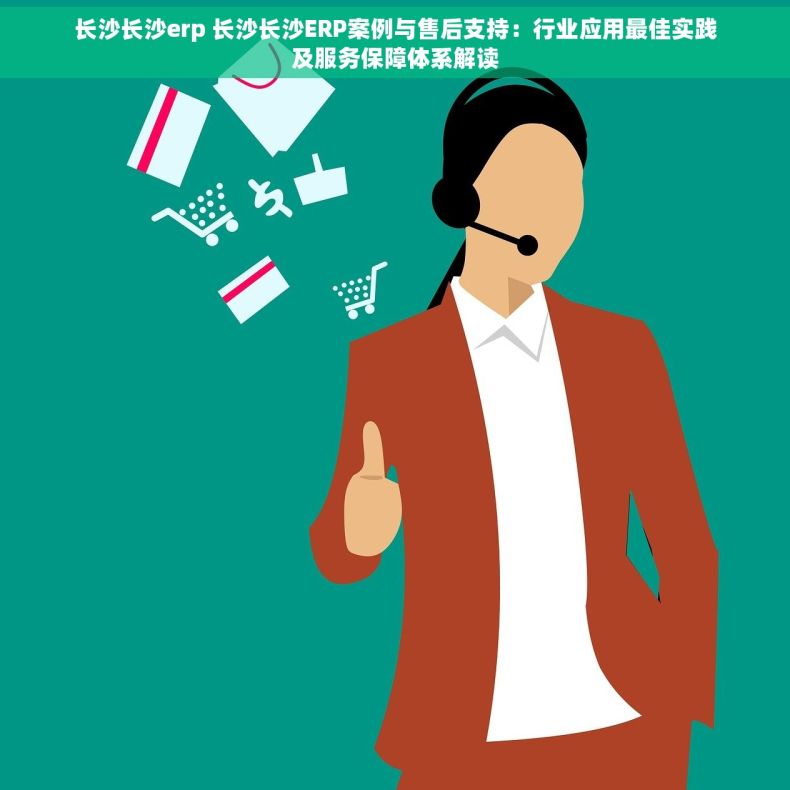 长沙长沙erp 长沙长沙ERP案例与售后支持：行业应用最佳实践及服务保障体系解读