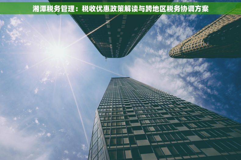 湘潭税务管理：税收优惠政策解读与跨地区税务协调方案