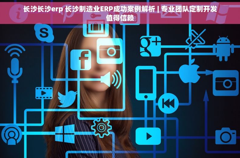 长沙长沙erp 长沙制造业ERP成功案例解析 | 专业团队定制开发值得信赖