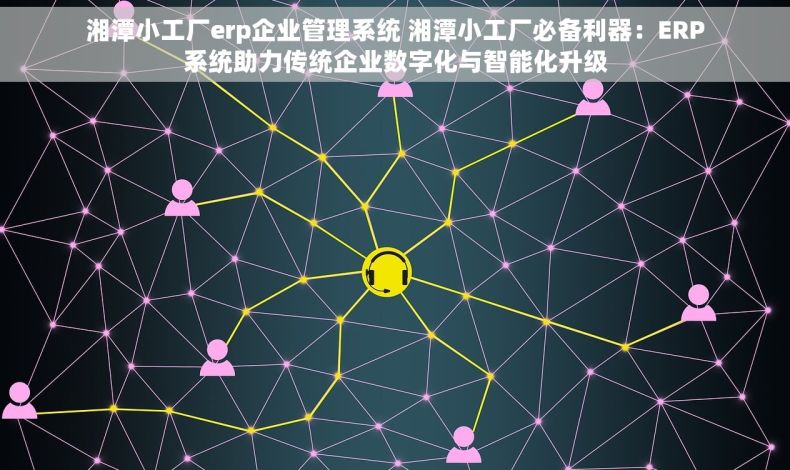 湘潭小工厂erp企业管理系统 湘潭小工厂必备利器：ERP系统助力传统企业数字化与智能化升级