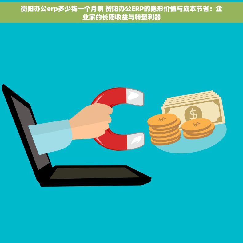 衡阳办公erp多少钱一个月啊 衡阳办公ERP的隐形价值与成本节省：企业家的长期收益与转型利器