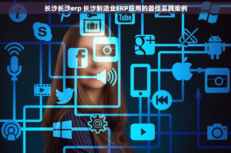 长沙长沙erp 长沙制造业ERP应用的最佳实践案例