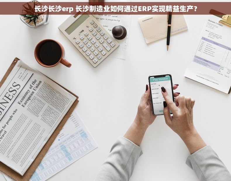 长沙长沙erp 长沙制造业如何通过ERP实现精益生产？