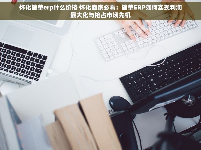 怀化简单erp什么价格 怀化商家必看：简单ERP如何实现利润最大化与抢占市场先机
