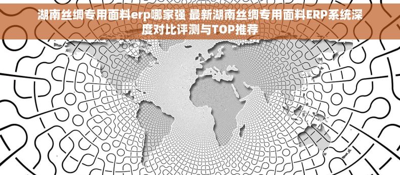 湖南丝绸专用面料erp哪家强 最新湖南丝绸专用面料ERP系统深度对比评测与TOP推荐