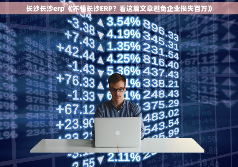 长沙长沙erp 《不懂长沙ERP？看这篇文章避免企业损失百万》