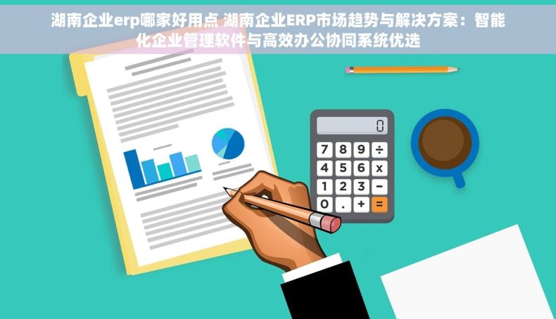湖南企业erp哪家好用点 湖南企业ERP市场趋势与解决方案：智能化企业管理软件与高效办公协同系统优选