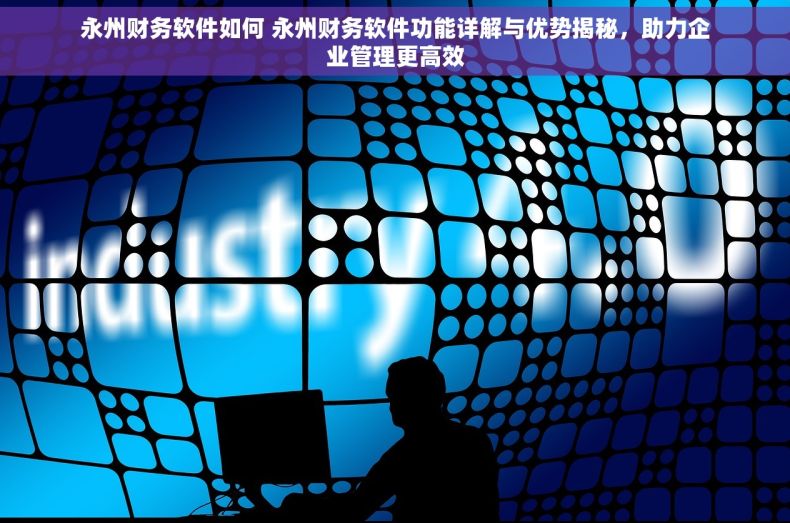永州财务软件如何 永州财务软件功能详解与优势揭秘，助力企业管理更高效
