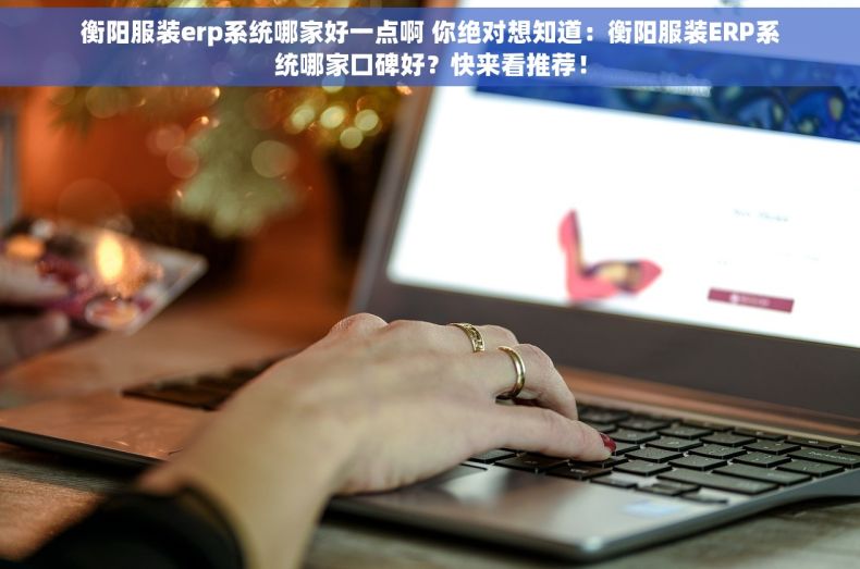 衡阳服装erp系统哪家好一点啊 你绝对想知道：衡阳服装ERP系统哪家口碑好？快来看推荐！