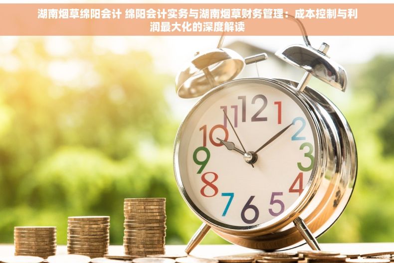 湖南烟草绵阳会计 绵阳会计实务与湖南烟草财务管理：成本控制与利润最大化的深度解读