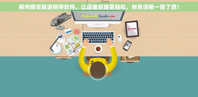 郴州商贸版进销存软件，让店铺管理更轻松，财务清晰一目了然！