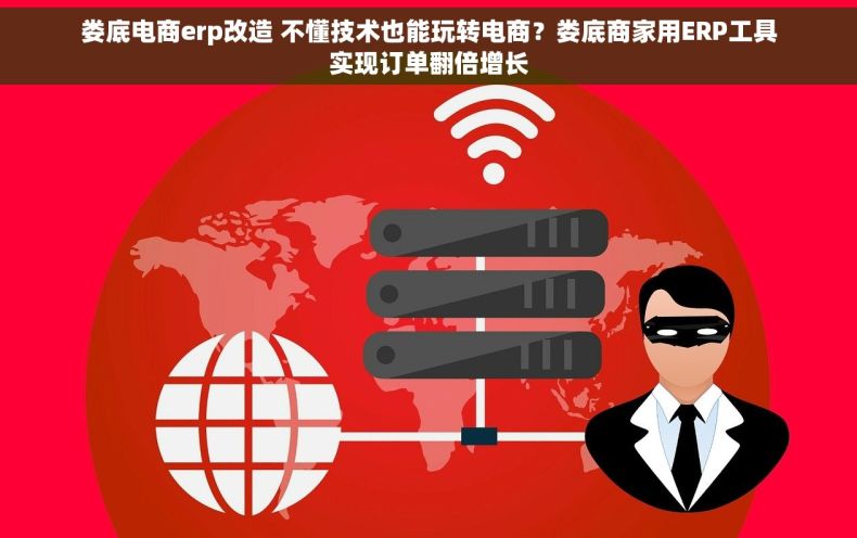 娄底电商erp改造 不懂技术也能玩转电商？娄底商家用ERP工具实现订单翻倍增长