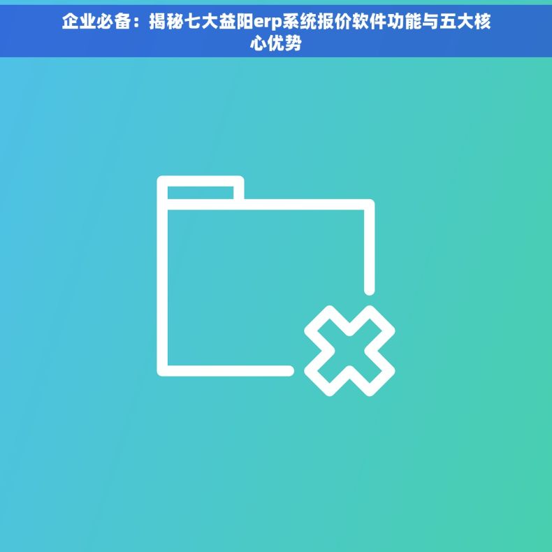 企业必备：揭秘七大益阳erp系统报价软件功能与五大核心优势