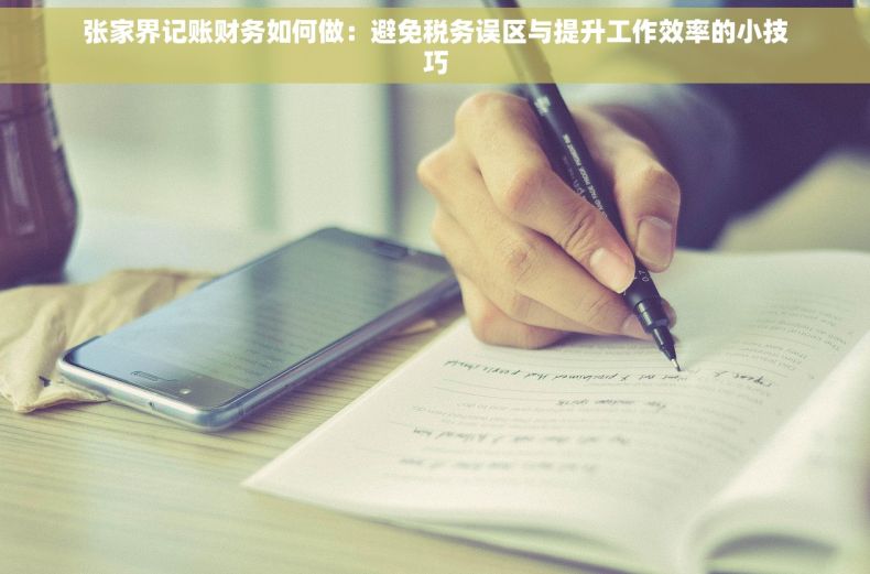 张家界记账财务如何做：避免税务误区与提升工作效率的小技巧
