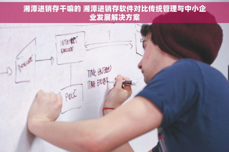 湘潭进销存干嘛的 湘潭进销存软件对比传统管理与中小企业发展解决方案