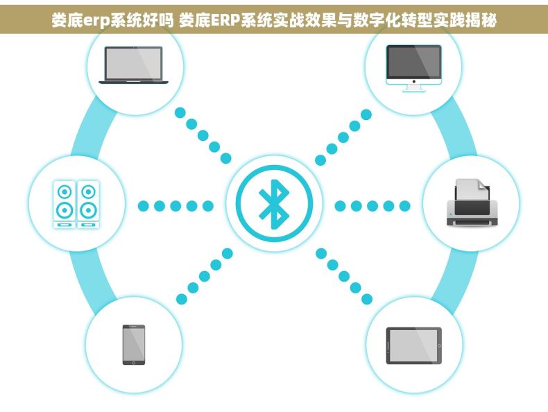 娄底erp系统好吗 娄底ERP系统实战效果与数字化转型实践揭秘